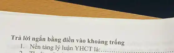 Trả lời ngắn bằng điền vào khoảng trống
1. Nền tảng lý luận YHCT là:
The
__