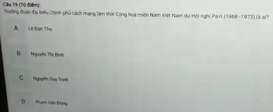 Trưởng đoàn đại biếu Chính phủ cách mạng lâm thời Cộng hoà miền Nam Việt Nam dự Hội nghị Pa-ri
(1968-1973) là ai?
A Lê Đức Tho n
B
B Nguyễn Thị Bình
C v
Nguyển Duy Trinh
D
Phạm Vǎn Đồng