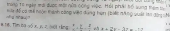 trong 10 ngày môi được một nùa công việc. Hỏi phải bổ sung thêm ba
nữa để có thể hoàn thành công việc đúng hạn (biết nǎng suất lao động cN
nhu nhau)?
6.16. Tìm ba số x, y, z, biết rằng: (x)/(2)=(y)/(2)=(z)/(2) và x+2y-3z=-12
11
td