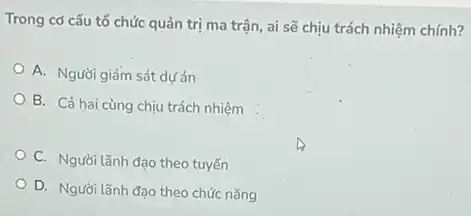 Trong cơ cấu tố chức quản trị ma trận, ai sẽ chịu trách nhiệm chính?
A. Người giám sát dư án
B. Cả hai cùng chịu trách nhiệm
C. Người lãnh đạo theo tuyến
D. Người lãnh đạo theo chức nǎng