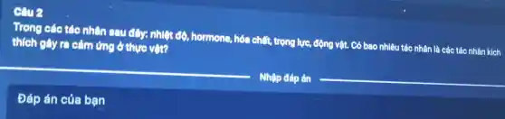 Trong các tác nhân sau đây:nhiệt có hormone, hóa chất, trọng lực động vật. Có bao nhiêu tác nhân là các tác nhân kích
thích gây ra cảm ứng ở thực vật?
Đáp án của bạn