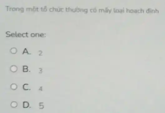 Trong một tổ chức thường có mấy loại hoach đinh
Select one:
A. 2
B. 3
C. 4
D. 5