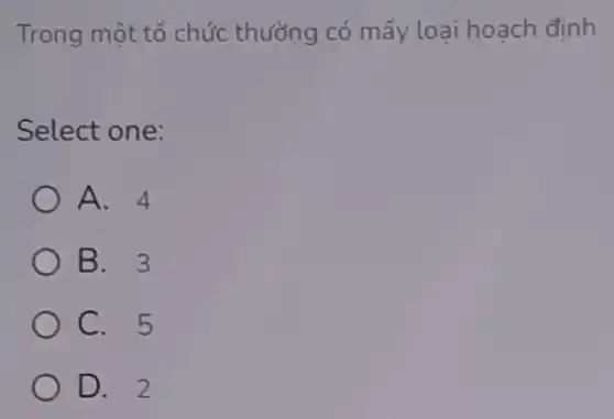 Trong một tổ chức thường có mấy loại hoạch định
Select one:
A. 4
B. 3
C. 5
D. 2