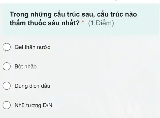 Trong những cấu trúc sau,, cấu trúc nào
thấm thuốc sâu nhất? (1 Điểm)
Gel thân nước
Bột nhão
Dung dịch dầu
Nhũ tương D/N