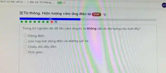 Trong thí nghiệm đo độ lớn cảm ứng từ, ta không cần đo đại lượng nào dưới đây?
Dòng điện.
Góc hợp bởi dòng điện và đường sức từ.
Chiều dài dây dẫn.
Thời gian.