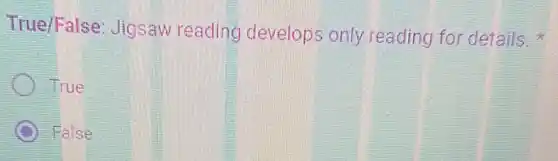 True/False Jigsaw reading develops only reading for details.
True
B False