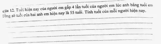 ......................................................................
Tuổi hiện nay của người em gấp 4 lần tuổi của người em lúc anh bǎng tuôi em
tử số nói cia hai anh em hiện nay là 55 tuổi. Tính tuổi của mỗi người hiện nay.
__
.
.............................................................................were .................................
..................................................................... ..
...........................................in ............................