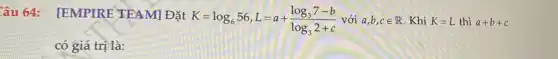 âu 64: [EMPIRE TEAM] Đặt
K=log_(6)56,L=a+(log_(3)7-b)/(log_(3)2+c) với a,b,cin R Khi K=L thì a+b+c
có giá trị là: