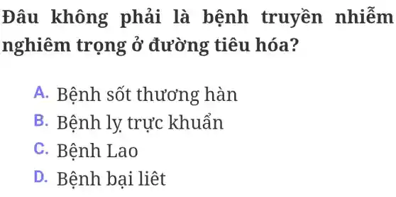 Đâu không phải là bệnh truyền nhiễm
nghiêm trọng ở đường tiêu hóa?
A. Bệnh sốt thương hàn
B. Bệnh ly trực khuẩn
C. Bệnh Lao
D. Bệnh bại liệt