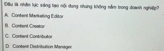 Đâu là nhân lúc sáng tạo nội dung nhưng không nằm trong doanh nghiệp?
A. Content Marketing Editor
B. Content Creator
C. Content Contributor
D. Content Distribution Manager