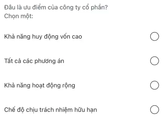 Đâu là ưu điểm của công ty cổ phần?
Chọn một:
Khả nǎng huy động vốn cao
Tất cả các phương án
Khả nǎng hoạt động rộng
Chế độ chịu trách nhiệm hữu hạn