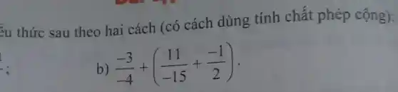 ểu thức sau theo hai cách (có cách dùng tính chất phép cộng):
:
(-3)/(-4)+((11)/(-15)+(-1)/(2))