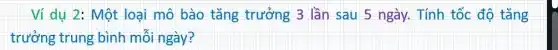 Ví dụ 2: Một loại mô bào tǎng trưởng 3 lần sau 5 ngày. Tính tốc độ tǎng
trưởng trung bình mỗi ngày?