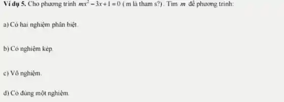 Ví dụ 5. Cho phương trinh mx^2-3x+1=0 ( m là tham s?). Tìm m để phương trình:
a) Có hai nghiệm phân biệt.
b) Có nghiệm kép.
c) Vô nghiệm.
d) Có đúng một nghiệm.