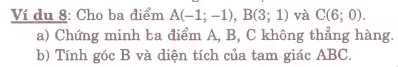 Ví dụ 8: Cho ba điểm A(-1;-1),B(3;1) và C(6;0)
a)Chứng minh . ba điểm A, B, C không thẳng hàng.
b) Tính góc B và diện tích của tam giác ABC.