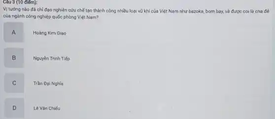 Vị tướng nào đã chi đạo nghiên cứu chế tạo thành công nhiều loại vũ khí của Việt Nam như bazoka, bom bay, và được coi là cha đẻ
của ngành công nghiệp quốc phòng Việt Nam?
A .
Hoàng Kim Giao
B
Nguyên Trinh Tiếp
C
Trần Đại Nghĩa
D
Lê Vǎn Chiếu