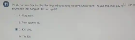 V0 khí nào sau đây lần đầu tiên được sử dụng rộng rãi trong Chiến tranh Thế giới thứ nhất,gây ra
square  Cần xe
những tốn thất nặng nề cho con người?
A. Súng máy.
B. Bom nguyên từ.
C C. Khí độC.
D. Tèn lửa.