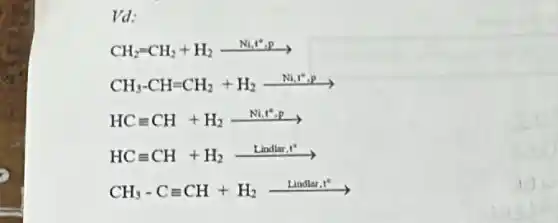 Vd:
CH_(2)=CH_(2)+H_(2)xrightarrow (Ni_(2)t^ast cdot P)
CH_(3)-CH=CH_(2)+H_(2)xrightarrow (Ni_(1)^+cdot P)
HCequiv CH+H_(2)xrightarrow (Ni,t^circ cdot P)
HCequiv CH+H_(2)xrightarrow (Lindiret^circ )
CH_(3)-Cequiv CH+H_(2)xrightarrow (Lindlar,t^circ )