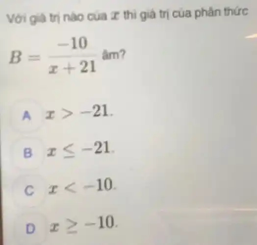 Với giá trị nào của z thì giá trị của phân thức
B=(-10)/(x+21) âm?
A xgt -21 A
B xleqslant -21
xlt -10
xgeqslant -10