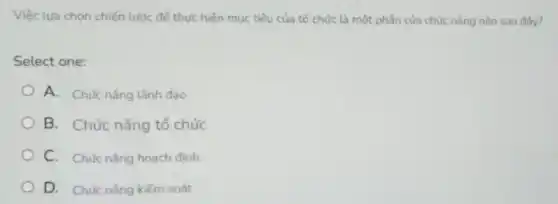 Việc lựa chọn chiến lược để thực hiện mục tiêu của tố chức là một phần của chức nǎng nào sau đây?
Select one:
A. Chức nǎng lãnh đạo
B. Chức nǎng tổ chức
C. Chức nǎng hoạch đinh.
D. Chức nǎng kiếm soát