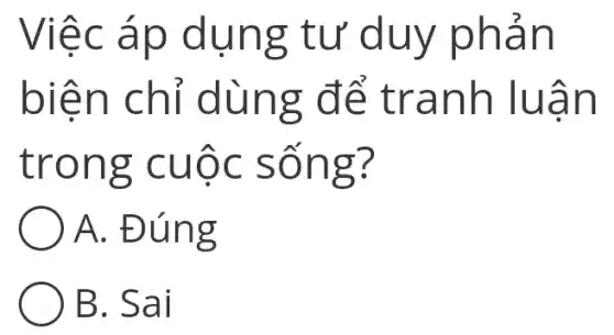 Việc áp dụng tư duy phản
biện chỉ dùng để tranh luận
trong cuộc sống?
A. Đúng
B. Sai