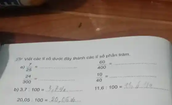 Viết các tỉ số dưới đây thành các tỉ số phần trǎm.
a) (7)/(25)=ldots ldots ldots ldots ldots ldots ldots ldots 
(60)/(400)=ldots ldots ldots ldots ldots ldots ldots ldots ldots 
(24)/(300)=ldots ldots ldots ldots ldots ldots ldots ldots 
(10)/(40)=ldots ldots ldots ldots ldots ldots ldots ldots ldots 
b) 3,7:100=3,7.4/4ldots ldots ldots ldots 
11,6:100=.11.6ldots ldots ldots ldots ldots ldots ldots ldots 
20,05:100=20,0.5% ldots .