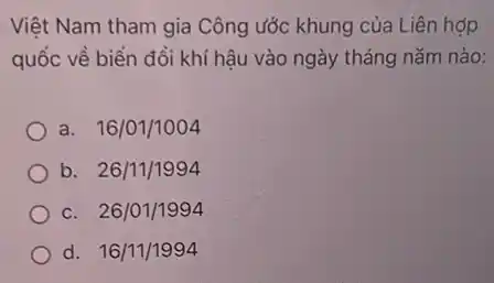 Việt Nam tham gia Công ước khung của Liên hợp
quốc về biển đồi khí hậu vào ngày tháng nǎm nào:
a. 16/01/1004
b. 26/11/1994
C. 26/01/1994
d. 16/11/1994