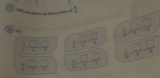 Viết sau phản số bằng phân số
(8)/(9)
(d) 56?
(1)/(2)=(square )/(4)=(square )/(8)
(2)/(4)=(square )/(2)=(square )/(6)
(3)/(9)=(square )/(3)=(square )/(12)
(6)/(9)=(square )/(3)=(square )/(6)
(6)/(12)=(square )/(6)=(square )/(2)
(5)/(10)=(square )/(2)=(square )/(6)