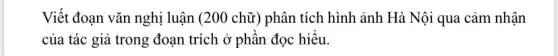 Viết đoạn vǎn nghị luận (200 chữ) phân tích hình ảnh Hà Nội qua cảm nhận
của tác giả trong đoạn trích ở phần đọc hiểu.
