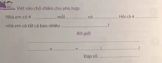 . Viết vào chỗ chấm cho phù hợp:
Nhà em có 4 __ mỗi __ có __ Hỏi cả 4 __
nhà em có tất cả bao nhiêu ... __
Bài giải
__
underline ( )times ldots ldots ldots ldots ldots ldots ldots ldots ldots ldots ldots ldots ldots ldots ldots ldots ldots ldots ldots ldots ldots ldots ldots ldots ldots ldots ldots ldots ldots ldots ldots ..
Đáp số: __