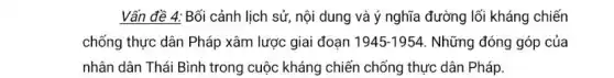 Vấn đề 4: Bối cảnh lịch sử, nội dung và ý nghĩa đường lối kháng chiến
chống thực dân Pháp xâm lược giai đoạn 1945-1954 Những đóng góp của
nhân dân Thái Bình trong cuộc kháng chiến chống thực dân Pháp.