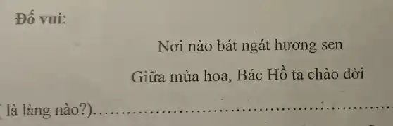 Đố vui:
Nơi nào bát ngát hương sen
Giữa mùa hoa, Bác Hồ ta . chào đời
là làng nào?)... ....