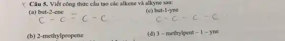 X Câu 5. Viết công thức cấu tạo các alkene và alkyne sau:
(a) but-2-ene
(c) but-1-yne
(b) 2-methylpropene
(d) 3-methylpent -1-yne