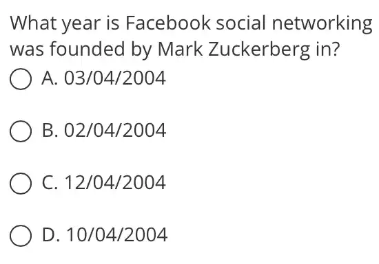 What year is Facebook social networking
was founded by Mark Zuckerberg in?
A. 03/04/2004
B 02/04/2004
C 12/04/2004
D 10/04/2004