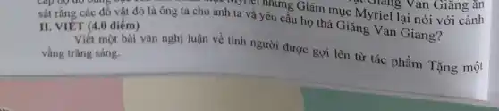 ymer nhưng Giám mục Myriel lại nói với cảnh
sát rằng các đồ vật đó là ông ta cho anh ta và yêu cầu họ thả Giǎng Van Giang?
II. VIÉT (4.0 điểm)
Viết một bài vǎn nghị luận về tình người được gợi lên từ tác phẩm Tặng một
vầng trǎng sáng.