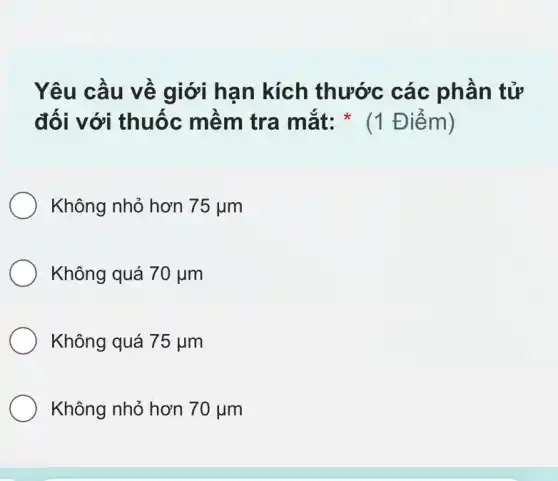 Yêu cầu về giới hạn kích thước các phần tử
đối với thuốc mềm tra mắt:(1 Điểm)
Không nhỏ hơn 75mu m
Không quá 70mu m
Không quá 75mu m
Không nhỏ hơn 70mu m