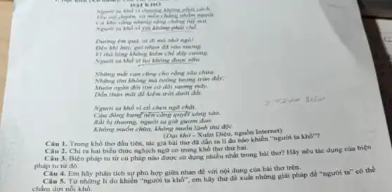 Yêu sai chyên, và mền chàng nhàm ngun)!
(i) the wing nhing tong ching fuy not.
tin không phải chó
Dining em quil, of đi mà nhớ ngô!
Den khi hay, got nhon dd vào xương.
Vì thà lòng không kiểm chế dây cương.
Ngurit ta kho vl hi không được nữu.
Những mất can cùng cho rằng sâu chứa:
Những tìm không mà tưởng tượng tràn đầy:
Muôn ngàn đời tìm cở dôi sương mây,
Dắn thân mai đê kiểm trời dưới đất.
Người ta khổ vì có chen ngõ chật,
Cừa đóng bưng nên càng quyết xông vào.
Rồi bị thương, người ta giữ gươm dao,
Không muốn chữa, không muốn lành thủ độc.
(Dại khờ - Xuân Diệu nguồn Internet)
Câu 1. Trong khổ thơ đầu tiên, tác giả bài thơ đã dẫn ra lí do nào khiến "người ta khổ??
Câu 2. Chi ra hai biểu thức nghịch ngữ có trong khổ thơ thứ hai.
pháp tu từ đó.
tu từ cú pháp nào được sử dụng nhiều nhất trong bài thơ? Hãy nêu tác dụng của biện
Câu 4. Em hãy phân tích sự phù hợp giữa nhan đề với nội dung của bài thơ trên.
Câu 5. Từ những lí do khiến "người ta khổ", em hãy thừ đề xuất những giải pháp để "người ta"cơ thể
chấm dứt nỗi khổ.