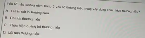 Yếu tố nào không nằm trong 3 yếu tố thuởng hiệu trong xây dụng chiến lược thương hiệu?
A. Giá trị côt lõi thuởng hiệu
B. Cá tính thương hiệu
C. Thực hiện quảng bá thương hiệu
D. Lời hũa thương hiệu