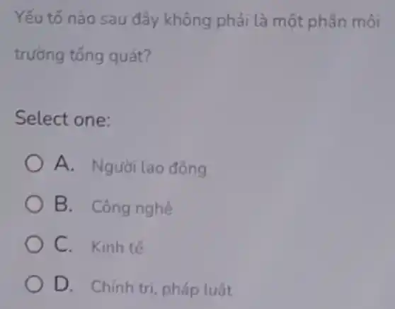 Yếu tố nào sau đây không phải là một phần môi
trường tống quát?
Select one:
A. Người lao động
B. Công nghệ
C. Kinh tế
D. Chinh tri pháp luật