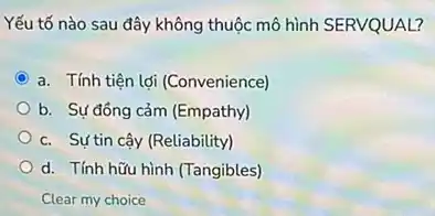 Yếu tố nào sau đây không thuộc mô hình SERVQUAL?
C a. Tính tiện lợi (Convenience)
b. Sự đồng cảm (Empathy)
c. Sựtin cậy (Reliability)
d. Tính hữu hình (Tangibles)
Clear my choice