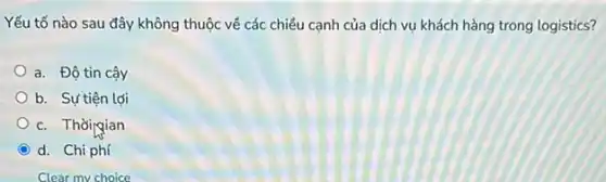 Yếu tố nào sau đây không thuộc về các chiều cạnh của dịch vụ khách hàng trong logistics?
a. Độ tin cậy
b. Sự tiện lợi
c. Thờipgian
C d. Chi phí
Clear my choice