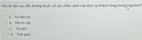 Yếu tố nào sau đây không thuộc về các chiều cạnh của dịch vụ khách hàng trong logistics?
a. Sựtiên lợi
b. Độ tin cậy
c. Chi phí
d. Thời gian