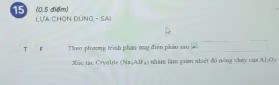 (0.5 điếm)
LƯA CHON ĐÚNG - SAI
F
Theo phương trình phản ứng điện phân sau square 
Xúc tác Cryolite (Na_(3)AlF_(6)) nhằm làm giảm nhiệt độ nóng chảy của Al_(2)O_(3)