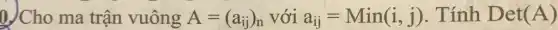 0.)Cho ma trận vuông A=(a_(ij))_(n) với a_(ij)=Min(i,j) . Tính Det(A)