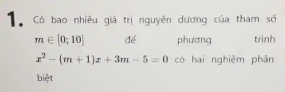 1. Có bao nhiêu giá trị nguyên dương của tham số
min [0;10]	để	phương	trình
x^2-(m+1)x+3m-5=0 có hai nghiệm phân
biệt