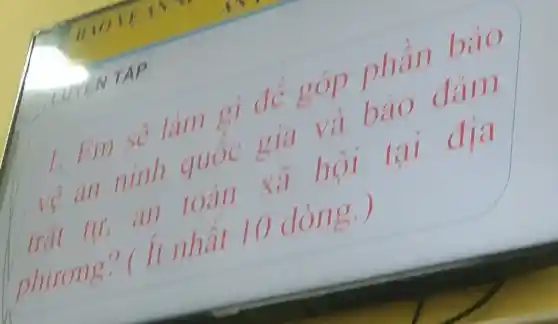 1. Em vẽ làm gi để góp phần bảo
vệ an ninh quốc gia và bao đàm
(git(x, an toàn xã hội tại địa
nhương? ( li nhất 10 dòng.)