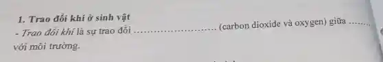1. Trao đối khí ở sinh vật
- Trao đổi khí là sự trao đổi __
(carbon dioxide và oxygen) giữa __
với môi trường.