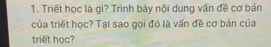 1. Triết học là gì? Trình bày nội dung vấn đề cơ bản
của triết học?Tại sao gọi đó là vấn đề cơ bản của
triết học?