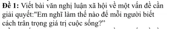 Đề 1: Viết bài vǎn nghị luận xã hội về một vấn đề cần
giải quyết:"Em nghĩ làm thế nào để mỗi người biết
cách trân trọng giá trị cuộc sống?"