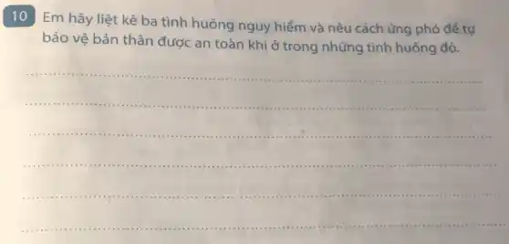 10 Em hãy liệt kê ba tình huống nguy hiểm và nêu cách ứng phó để tự
bảo vệ bản thân được an toàn khi ở trong những tình huống đó.
__